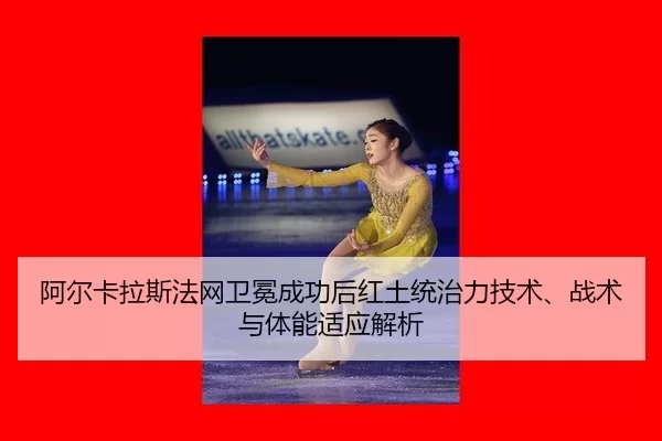 阿尔卡拉斯法网卫冕成功后红土统治力技术、战术与体能适应解析