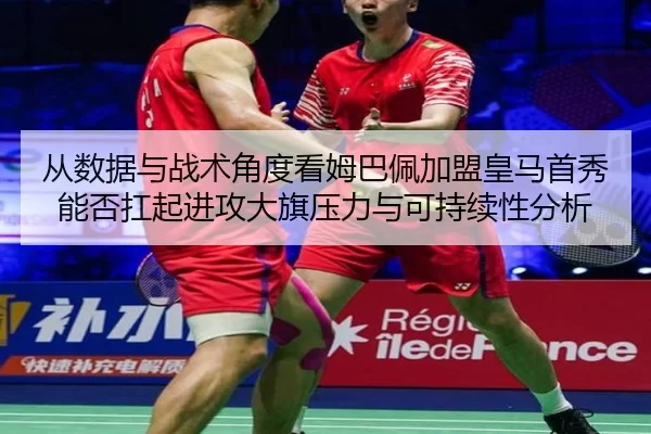 从数据与战术角度看姆巴佩加盟皇马首秀能否扛起进攻大旗压力与可持续性分析