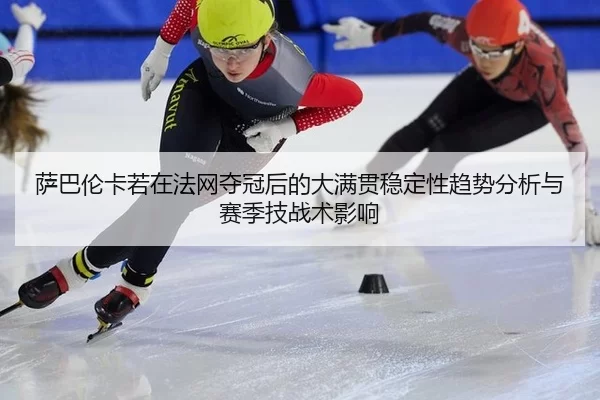 萨巴伦卡若在法网夺冠后的大满贯稳定性趋势分析与赛季技战术影响