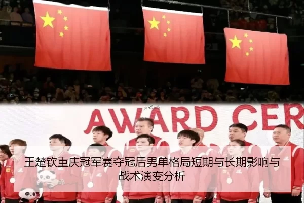 王楚钦重庆冠军赛夺冠后男单格局短期与长期影响与战术演变分析