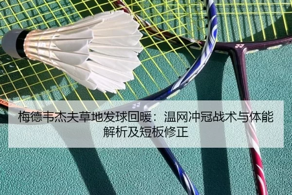 梅德韦杰夫草地发球回暖：温网冲冠战术与体能解析及短板修正