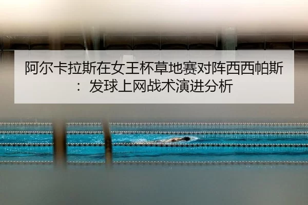 阿尔卡拉斯在女王杯草地赛对阵西西帕斯：发球上网战术演进分析