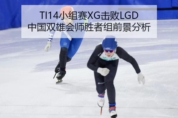 TI14小组赛XG击败LGD 中国双雄会师胜者组前景分析